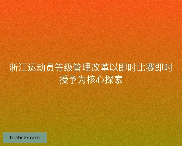 浙江运动员等级管理改革以即时比赛即时授予为核心探索
