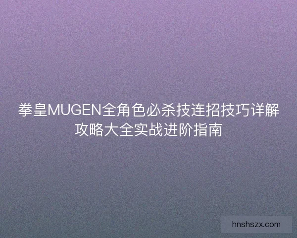 拳皇MUGEN全角色必杀技连招技巧详解攻略大全实战进阶指南