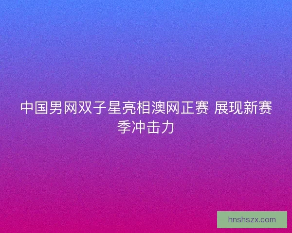 中国男网双子星亮相澳网正赛 展现新赛季冲击力